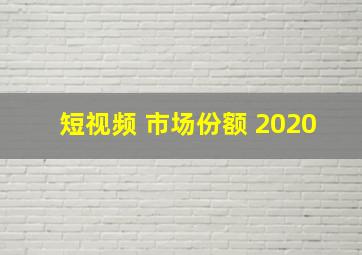 短视频 市场份额 2020